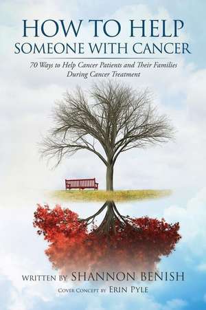 How to Help Someone with Cancer: 70 Ways to Help Cancer Patients and Their Families During Cancer Treatment de Shannon Benish