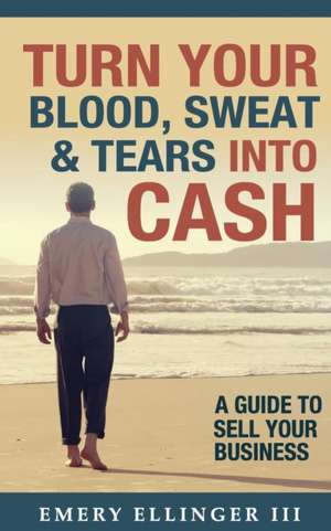 Turn Your Blood, Sweat & Tears Into Cash de Emery Ellinger III