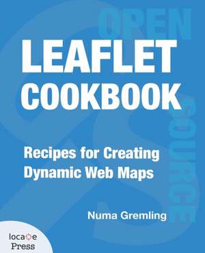 Leaflet Cookbook: Recipes for Creating Dynamic Web Maps de Numa Gremling