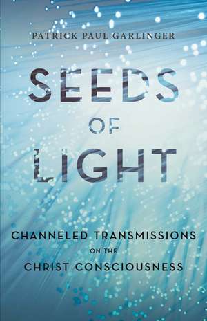 Seeds of Light: Channeled Transmissions on the Christ Consciousness de Patrick Paul Garlinger