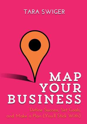 Map Your Business: Define Success, Set Goals, Make a Plan (You'll Stick With) de Tara Swiger