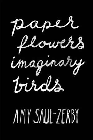 Paper Flowers, Imaginary Birds de Amy Saul-Zerby