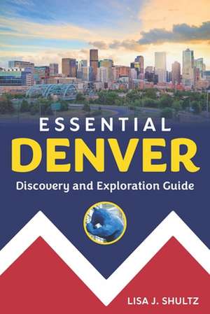 Essential Denver: Discovery and Exploration Guide de Lisa J. Shultz