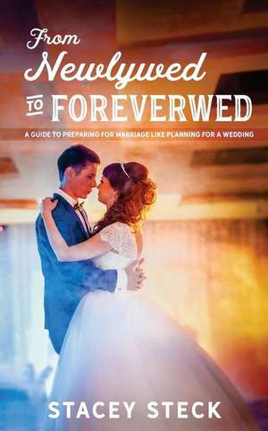 From Newlywed to Foreverwed: A Guide to Preparing for Your Marriage Like Planning for Your Wedding de Stacey Steck