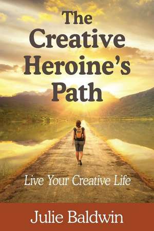 The Creative Heroine's Path de Julie A Baldwin