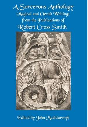 A Sorcerous Anthology: Magical and Occult Writings from the Publications of Robert Cross Smith de Robert Cross Smith