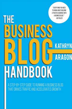 The Business Blog Handbook: A Step-By-Step Guide to Running a Business Blog That Drives Traffic and Accelerates Growth de Kathryn Aragon