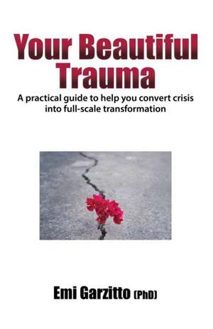 Your Beautiful Trauma: A practical guide to help you convert crisis into full-scale transformation de Emi Garzitto (Phd)