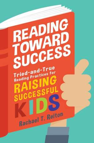 Reading Toward Success: Tried-and-True Reading Practices for Raising Successful Kids de Rachael T. Reiton