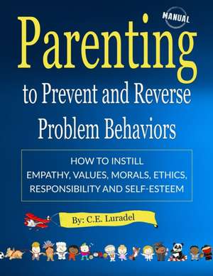 Parenting to Prevent and Reverse Problem Behaviors: How to Instill Empathy, Values, Morals, Ethics, Responsibility and Self-Esteem de C. E. Luradel