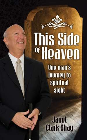 This Side of Heaven: One Man's Journey to Spiritual Sight de Janet Clark Shay