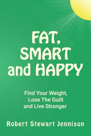 Fat, Smart and Happy: Find Your Weight, Lose The Guilt, And Live Stronger de Robert Stewart Jennison