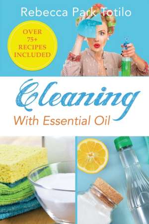 Cleaning With Essential Oil de Rebecca Park Totilo