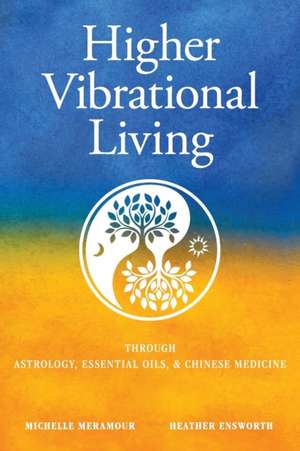 Higher Vibrational Living: Through Astrology, Essential Oils, and Chinese Medicine de Michelle S. Meramour