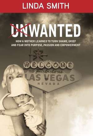 Unwanted: How a Mother Learned to Turn Shame, Grief, and Fear Into Purpose, Passion, and Empowerment de Linda Smith