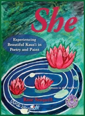 She; Experiencing Beautiful Kauai In Poetry and Paint de Rose Seaquill