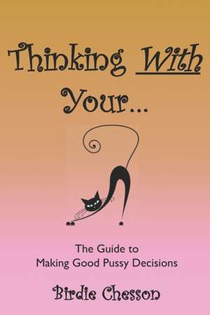 Thinking With Your...: The Guide To Making Good Pussy Decisions de Birdie Chesson