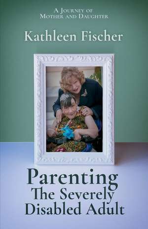 Parenting the Severely Disabled Adult de Kathleen Fischer