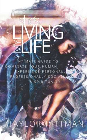 She's Living My Life: Intimate Guide to Dominate the Human Experience - Personally, Professionally, Socially and Spiritually de Taylor Pittman