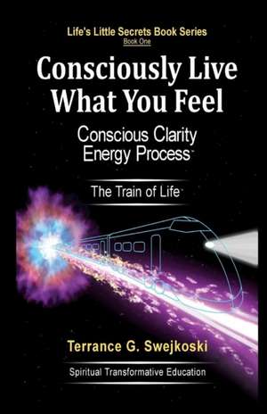 Consciously Live What You Feel de Terrance G. Swejkoski