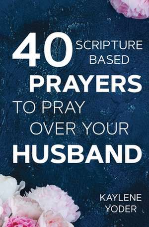 40 Scripture-based Prayers to Pray Over Your Husband de Kaylene Yoder