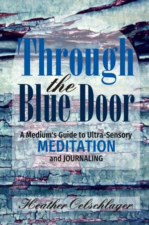 Through the Blue Door: A Medium's Guide to Ultra-Sensory Meditation and Journaling de Heather Oelschlager