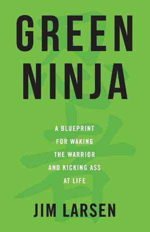 Green Ninja: A Blueprint for Waking the Warrior and Kicking Ass At Life de Jim Larsen