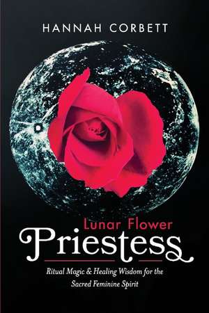 Lunar Flower Priestess: Ritual Magic & Healing Wisdom for the Sacred Feminine Spirit de Hannah Corbett