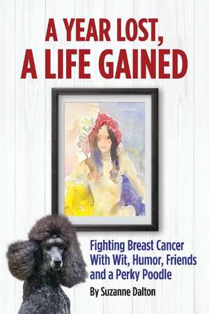 A Year Lost, A Life Gained: Fighting Breast Cancer With Wit, Humor, Friends and a Perky Poodle de Suzanne Dalton