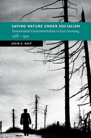 Saving Nature Under Socialism: Transnational Environmentalism in East Germany, 1968 – 1990 de Julia E. Ault