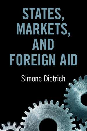 States, Markets, and Foreign Aid de Simone Dietrich