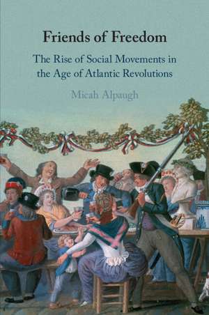 Friends of Freedom: The Rise of Social Movements in the Age of Atlantic Revolutions de Micah Alpaugh