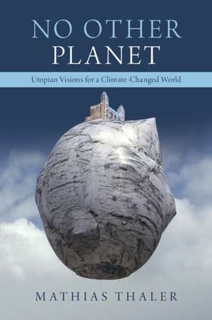 No Other Planet: Utopian Visions for a Climate-Changed World de Mathias Thaler