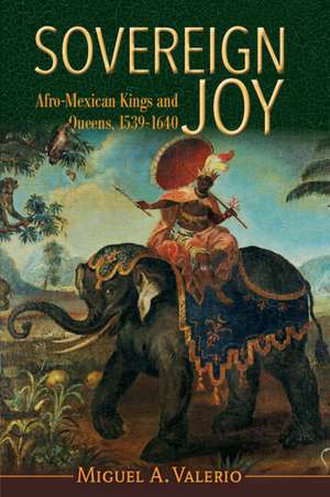 Sovereign Joy: Afro-Mexican Kings and Queens, 1539-1640 de Miguel A. Valerio