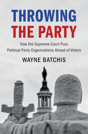 Throwing the Party: How the Supreme Court Puts Political Party Organizations Ahead of Voters de Wayne Batchis