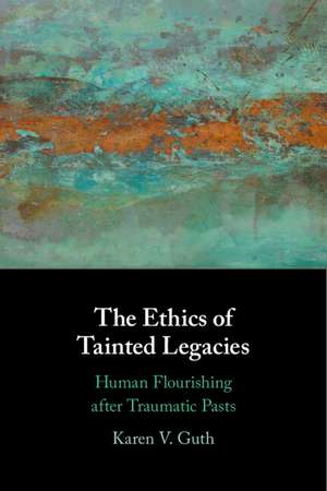 The Ethics of Tainted Legacies: Human Flourishing after Traumatic Pasts de Karen V. Guth