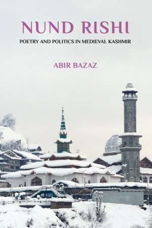 Nund Rishi: Poetry and Politics in Medieval Kashmir de Abir Bazaz