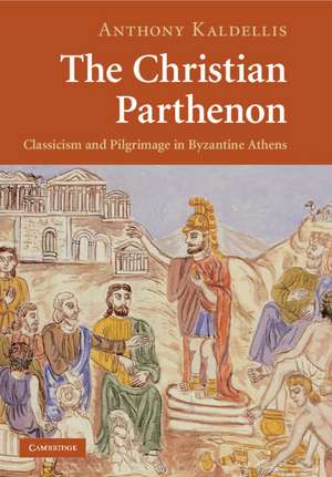 The Christian Parthenon: Classicism and Pilgrimage in Byzantine Athens de Anthony Kaldellis