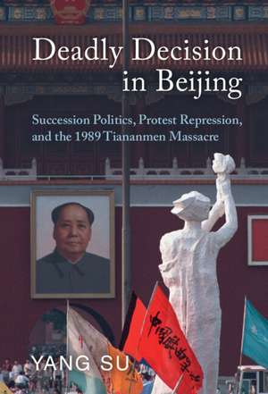 Deadly Decision in Beijing: Succession Politics, Protest Repression, and the 1989 Tiananmen Massacre de Yang Su