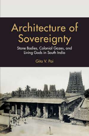 Architecture of Sovereignty: Stone Bodies, Colonial Gazes, and Living Gods in South India de Gita V. Pai