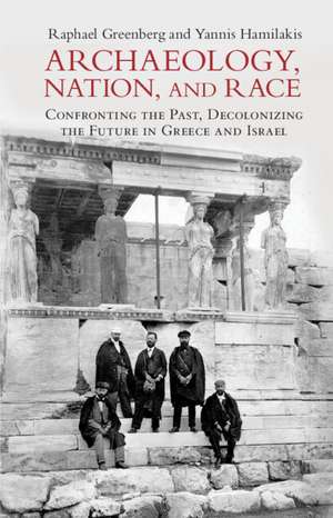 Archaeology, Nation, and Race: Confronting the Past, Decolonizing the Future in Greece and Israel de Raphael Greenberg