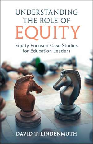 Understanding the Role of Equity: Equity Focused Case Studies for Education Leaders de David T. Lindenmuth