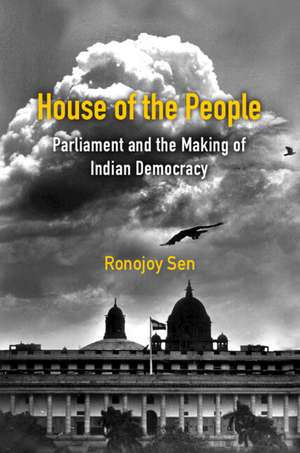 House of the People: Parliament and the Making of Indian Democracy de Ronojoy Sen