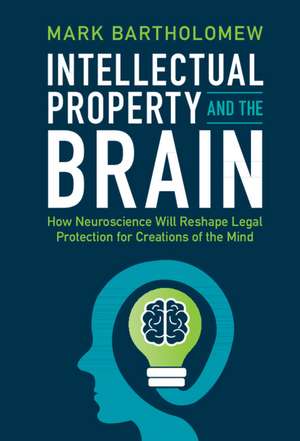 Intellectual Property and the Brain: How Neuroscience Will Reshape Legal Protection for Creations of the Mind de Mark Bartholomew