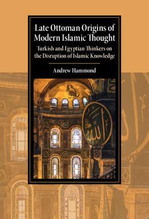 Late Ottoman Origins of Modern Islamic Thought: Turkish and Egyptian Thinkers on the Disruption of Islamic Knowledge de Andrew Hammond