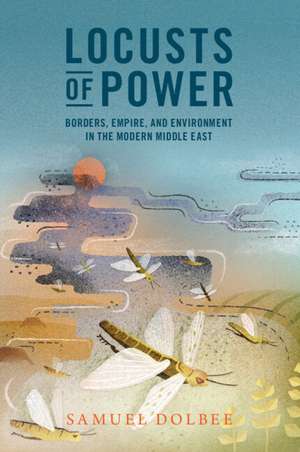 Locusts of Power: Borders, Empire, and Environment in the Modern Middle East de Samuel Dolbee