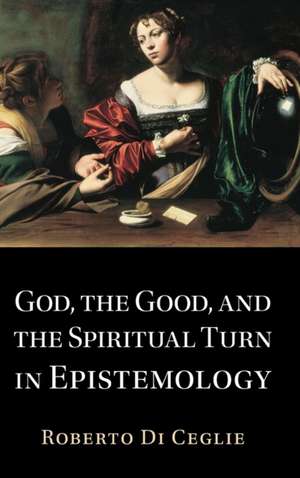 God, the Good, and the Spiritual Turn in Epistemology de Roberto Di Ceglie