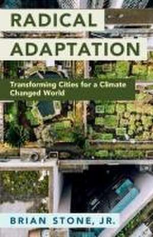 Radical Adaptation: Transforming Cities for a Climate Changed World de Brian Stone, Jr.