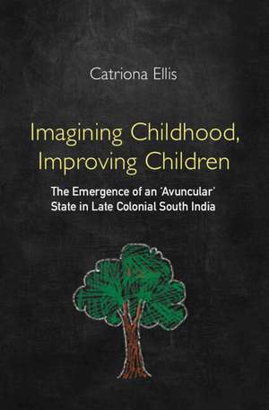 Imagining Childhood, Improving Children: The Emergence of an ‘Avuncular’ State in Late Colonial South India de Catriona Ellis