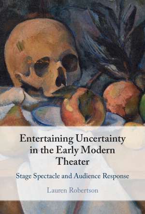 Entertaining Uncertainty in the Early Modern Theater: Stage Spectacle and Audience Response de Lauren Robertson